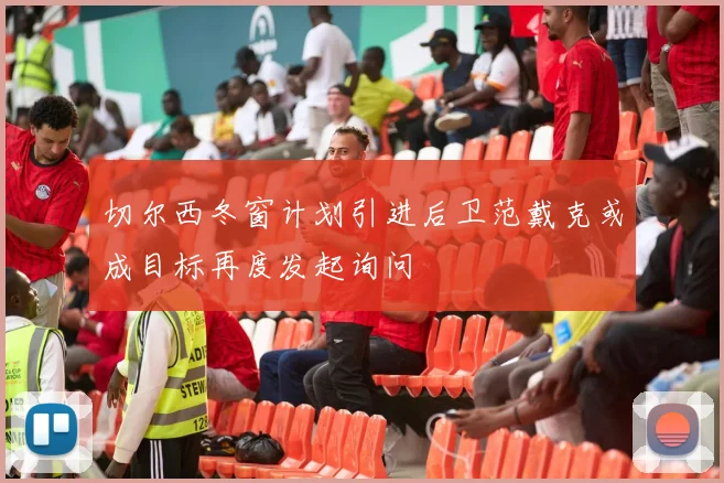 切尔西冬窗计划引进后卫范戴克或成目标再度发起询问