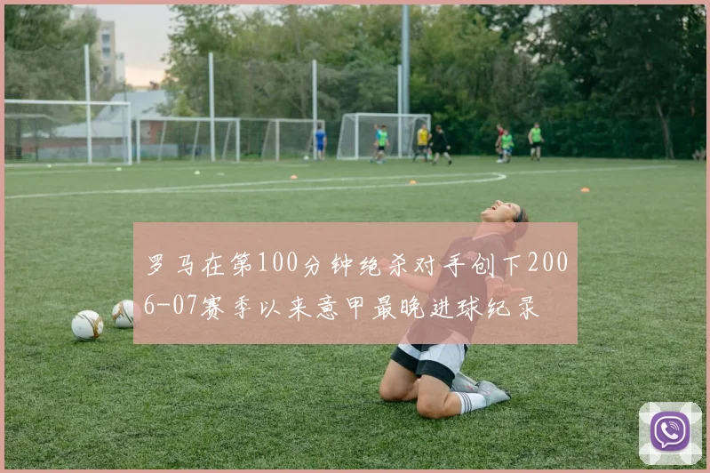 罗马在第100分钟绝杀对手创下2006-07赛季以来意甲最晚进球纪录