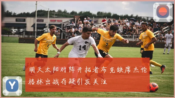 明天太阳对阵开拓者布克缺席杰伦格林出战存疑引发关注