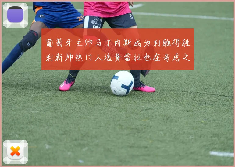 葡萄牙主帅马丁内斯成为利雅得胜利新帅热门人选费雷拉也在考虑之中