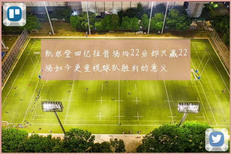 凯尔登回忆往昔场均22分却只赢22场如今更重视球队胜利的意义