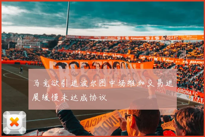 马竞欲引进波尔图中场维加交易进展缓慢未达成协议