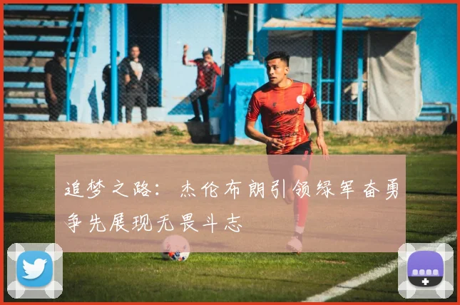 追梦之路：杰伦布朗引领绿军奋勇争先展现无畏斗志