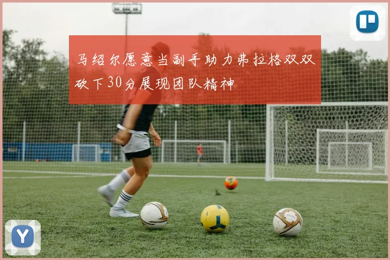 马绍尔愿意当副手助力弗拉格双双砍下30分展现团队精神