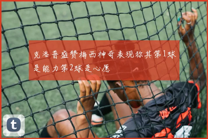 克洛普盛赞梅西神奇表现称其第1球是能力第2球是心愿
