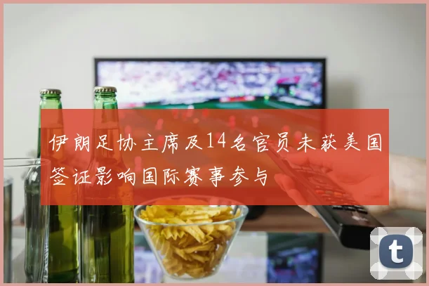 伊朗足协主席及14名官员未获美国签证影响国际赛事参与