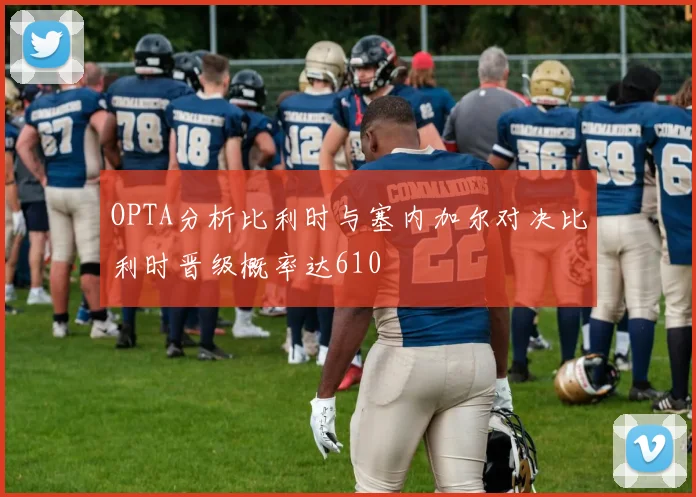 OPTA分析比利时与塞内加尔对决比利时晋级概率达610