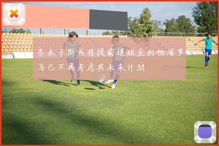 齐米卡斯或将提前退租至利物浦罗马已不再考虑其未来计划