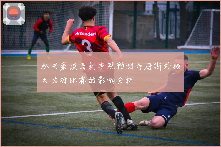 林书豪谈马刺夺冠预测与唐斯外线火力对比赛的影响分析