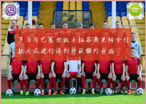 罗马与巴塞尔就卡拉菲奥里转会付款方式进行谈判并获额外分成