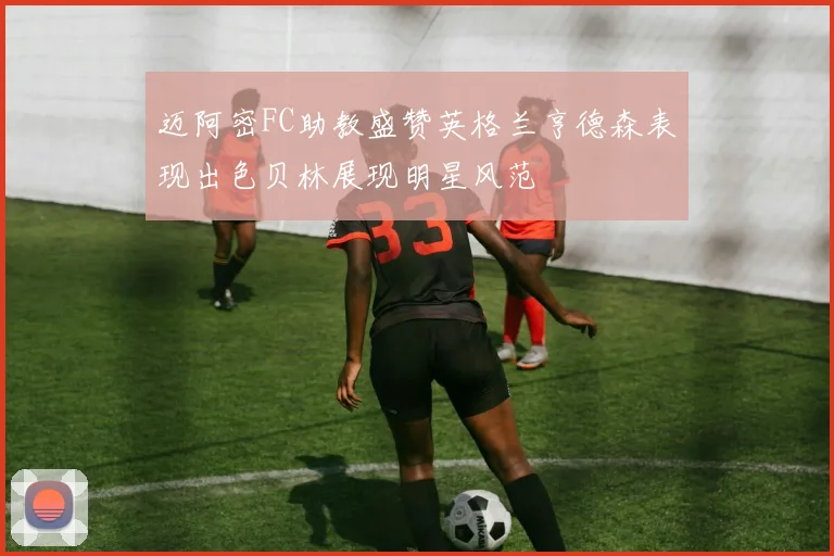 迈阿密FC助教盛赞英格兰亨德森表现出色贝林展现明星风范
