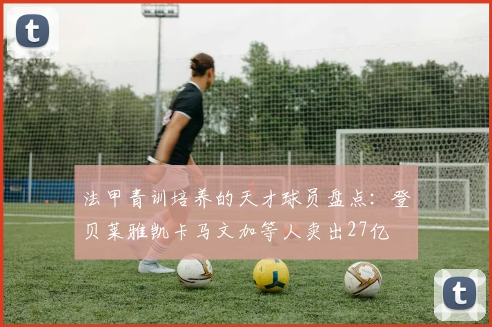 法甲青训培养的天才球员盘点：登贝莱雅凯卡马文加等人卖出27亿