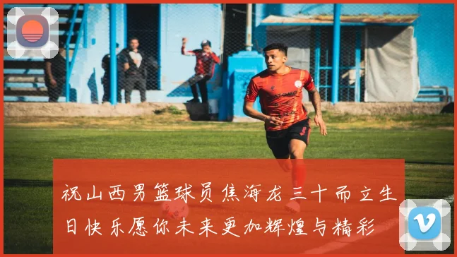 祝山西男篮球员焦海龙三十而立生日快乐愿你未来更加辉煌与精彩