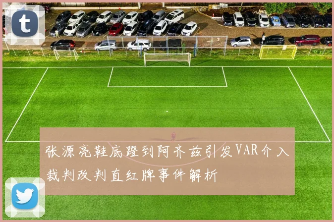 张源亮鞋底蹬到阿齐兹引发VAR介入裁判改判直红牌事件解析