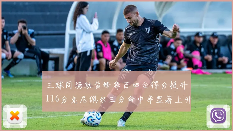 三球同场助黄蜂每百回合得分提升116分克尼佩尔三分命中率显著上升近10