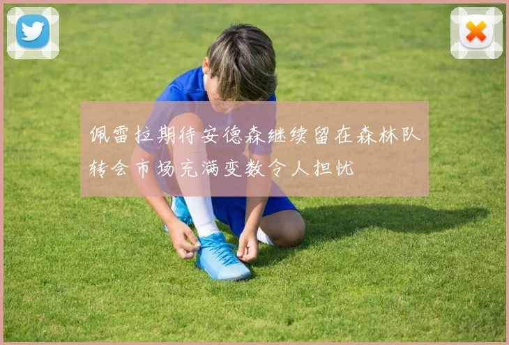 佩雷拉期待安德森继续留在森林队转会市场充满变数令人担忧