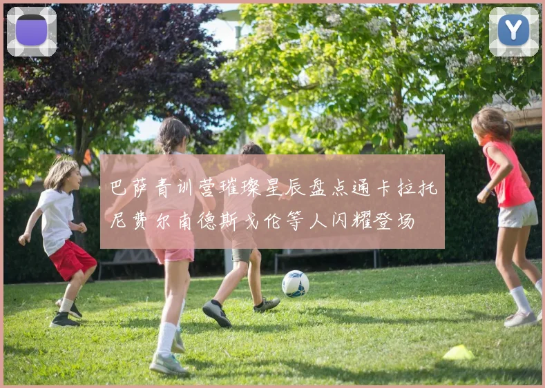 巴萨青训营璀璨星辰盘点通卡拉托尼费尔南德斯戈伦等人闪耀登场