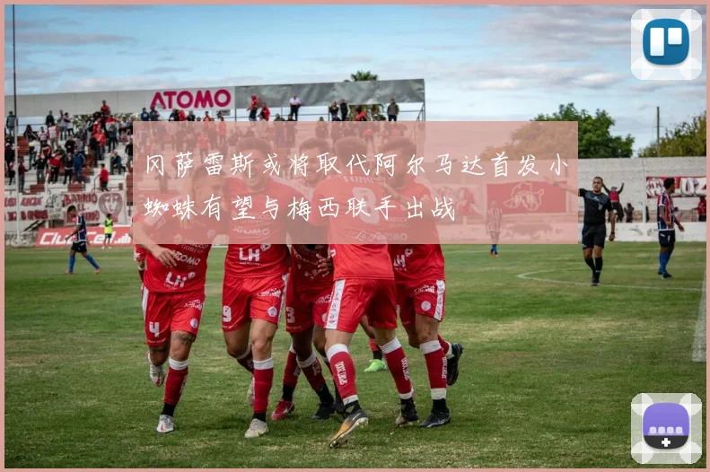 冈萨雷斯或将取代阿尔马达首发小蜘蛛有望与梅西联手出战