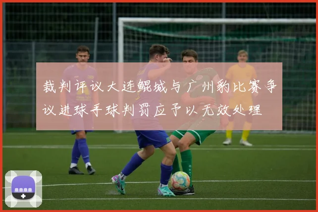 裁判评议大连鲲城与广州豹比赛争议进球手球判罚应予以无效处理