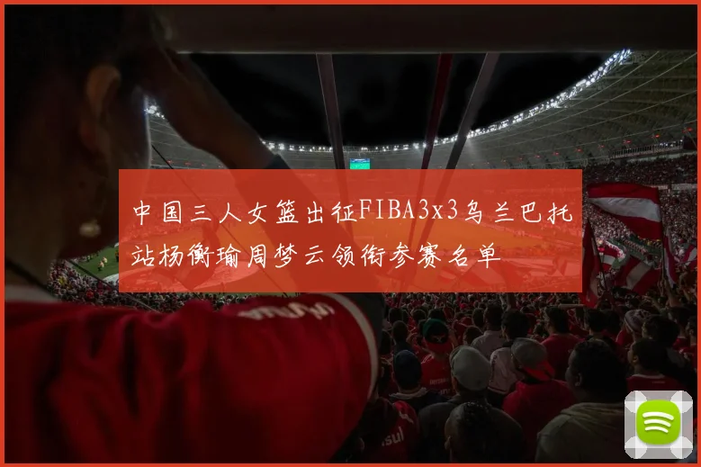 中国三人女篮出征FIBA3x3乌兰巴托站杨衡瑜周梦云领衔参赛名单
